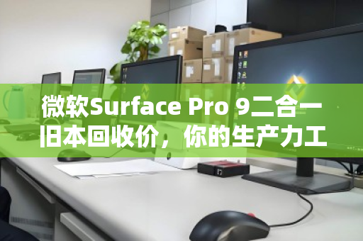 微软Surface Pro 9二合一旧本回收价，你的生产力工具还值多少钱？