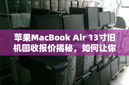 苹果MacBook Air 13寸旧机回收报价揭秘,如何让你的闲置笔记本卖出高价值? 苹果MacBook Air 13寸旧机回收报价揭秘,如何让你的闲置笔记本卖出高价值?