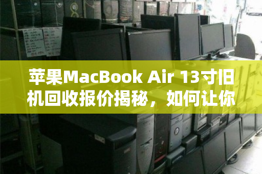苹果MacBook Air 13寸旧机回收报价揭秘,如何让你的闲置笔记本卖出高价值? 苹果MacBook Air 13寸旧机回收报价揭秘,如何让你的闲置笔记本卖出高价值?