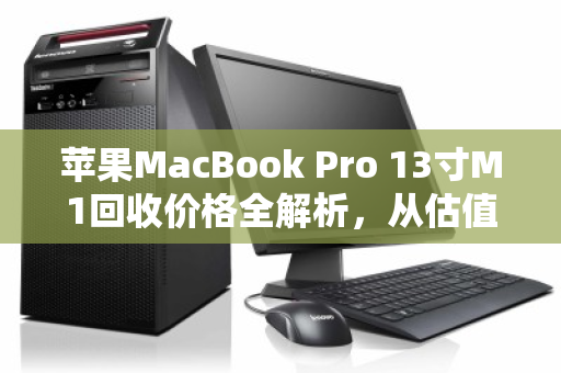 苹果MacBook Pro 13寸M1回收价格全解析,从估值到变现,你需要知道的一切 苹果MacBook Pro 13寸M1回收价格全解析,从估值到变现,你需要知道的一切