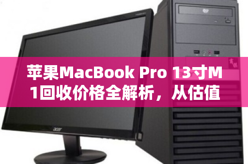 苹果MacBook Pro 13寸M1回收价格全解析,从估值到变现,你需要知道的一切 苹果MacBook Pro 13寸M1回收价格全解析,从估值到变现,你需要知道的一切