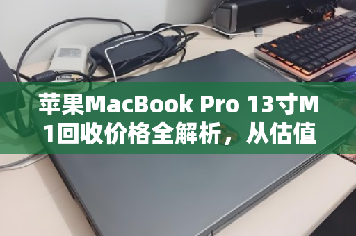 苹果MacBook Pro 13寸M1回收价格全解析，从估值到变现，你需要知道的一切