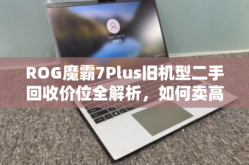 ROG魔霸7Plus旧机型二手回收价位全解析,如何卖高价?用户真实反馈与避坑指南 ROG魔霸7Plus旧机型二手回收价位全解析,如何卖高价?用户真实反馈与避坑指南