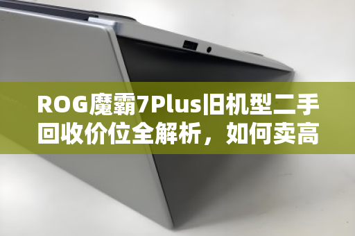 ROG魔霸7Plus旧机型二手回收价位全解析,如何卖高价?用户真实反馈与避坑指南 ROG魔霸7Plus旧机型二手回收价位全解析,如何卖高价?用户真实反馈与避坑指南