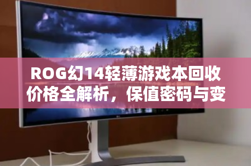 ROG幻14轻薄游戏本回收价格全解析,保值密码与变现指南 ROG幻14轻薄游戏本回收价格全解析,保值密码与变现指南