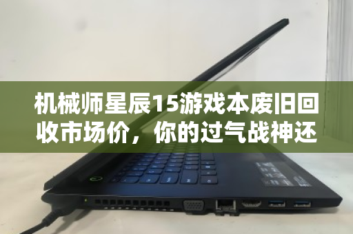 机械师星辰15游戏本废旧回收市场价,你的过气战神还值多少? 机械师星辰15游戏本废旧回收市场价,你的过气战神还值多少?