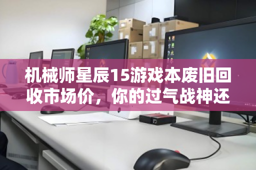 机械师星辰15游戏本废旧回收市场价,你的过气战神还值多少? 机械师星辰15游戏本废旧回收市场价,你的过气战神还值多少?