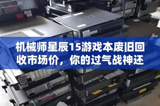机械师星辰15游戏本废旧回收市场价，你的过气战神还值多少？