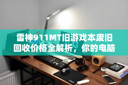 雷神911MT旧游戏本废旧回收价格全解析,你的电脑还值多少钱? 雷神911MT旧游戏本废旧回收价格全解析,你的电脑还值多少钱?