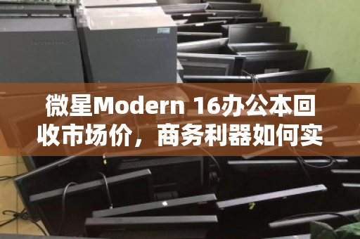 微星Modern 16办公本回收市场价,商务利器如何实现价值最大化? 微星Modern 16办公本回收市场价,商务利器如何实现价值最大化?