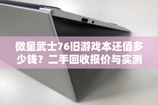 微星武士76旧游戏本还值多少钱？二手回收报价与实测反馈全解析