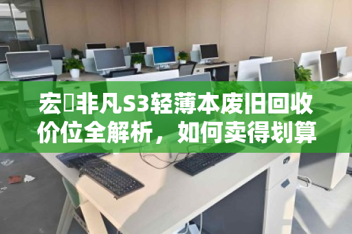 宏碁非凡S3轻薄本废旧回收价位全解析,如何卖得划算又省心? 宏碁非凡S3轻薄本废旧回收价位全解析,如何卖得划算又省心?