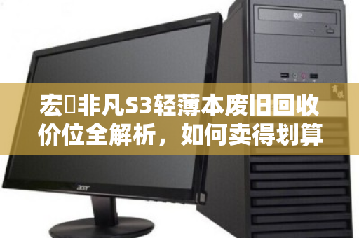 宏碁非凡S3轻薄本废旧回收价位全解析,如何卖得划算又省心? 宏碁非凡S3轻薄本废旧回收价位全解析,如何卖得划算又省心?