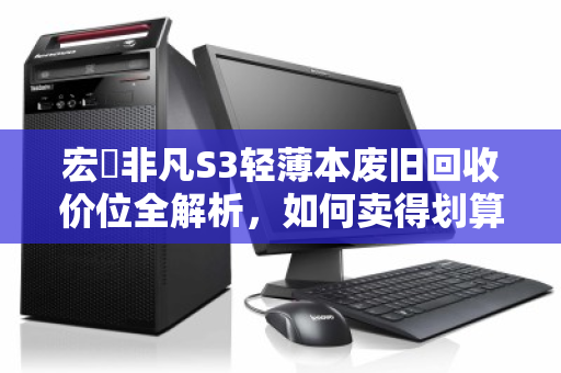 宏碁非凡S3轻薄本废旧回收价位全解析，如何卖得划算又省心？