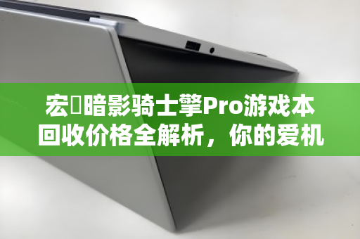 宏碁暗影骑士擎Pro游戏本回收价格全解析,你的爱机还值多少钱? 宏碁暗影骑士擎Pro游戏本回收价格全解析,你的爱机还值多少钱?