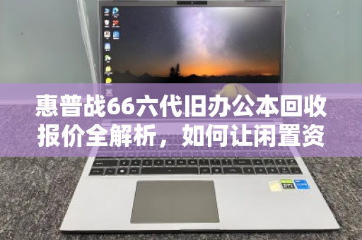 惠普战66六代旧办公本回收报价全解析,如何让闲置资产价值最大化? 惠普战66六代旧办公本回收报价全解析,如何让闲置资产价值最大化?