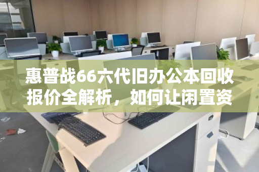 惠普战66六代旧办公本回收报价全解析,如何让闲置资产价值最大化? 惠普战66六代旧办公本回收报价全解析,如何让闲置资产价值最大化?