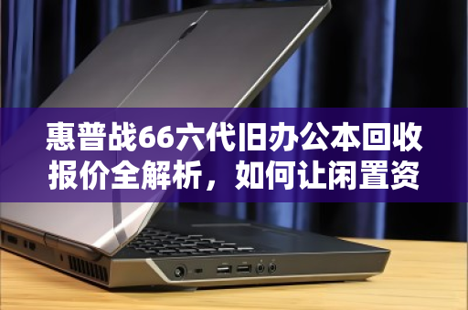 惠普战66六代旧办公本回收报价全解析，如何让闲置资产价值最大化？