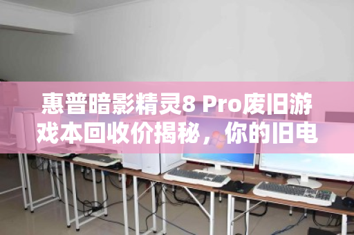 惠普暗影精灵8 Pro废旧游戏本回收价揭秘，你的旧电脑还能值多少？
