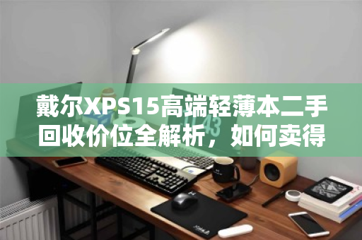 戴尔XPS15高端轻薄本二手回收价位全解析,如何卖得值、卖得安心? 戴尔XPS15高端轻薄本二手回收价位全解析,如何卖得值、卖得安心?