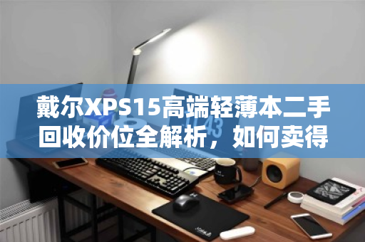 戴尔XPS15高端轻薄本二手回收价位全解析,如何卖得值、卖得安心? 戴尔XPS15高端轻薄本二手回收价位全解析,如何卖得值、卖得安心?