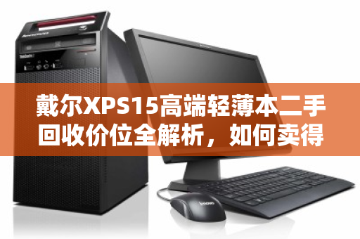 戴尔XPS15高端轻薄本二手回收价位全解析，如何卖得值、卖得安心？