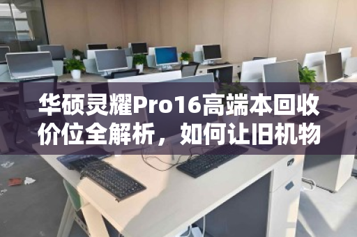 华硕灵耀Pro16高端本回收价位全解析,如何让旧机物超所值? 华硕灵耀Pro16高端本回收价位全解析,如何让旧机物超所值?