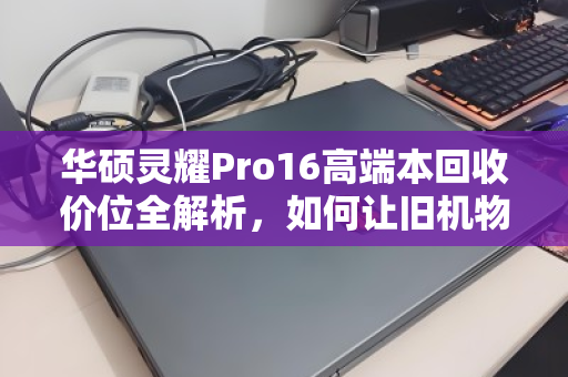 华硕灵耀Pro16高端本回收价位全解析,如何让旧机物超所值? 华硕灵耀Pro16高端本回收价位全解析,如何让旧机物超所值?