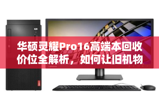 华硕灵耀Pro16高端本回收价位全解析，如何让旧机物超所值？