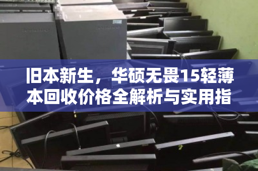 旧本新生,华硕无畏15轻薄本回收价格全解析与实用指南 旧本新生,华硕无畏15轻薄本回收价格全解析与实用指南
