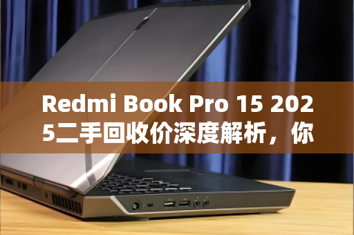 Redmi Book Pro 15 2025二手回收价深度解析,你的笔记本还值多少钱? Redmi Book Pro 15 2025二手回收价深度解析,你的笔记本还值多少钱?