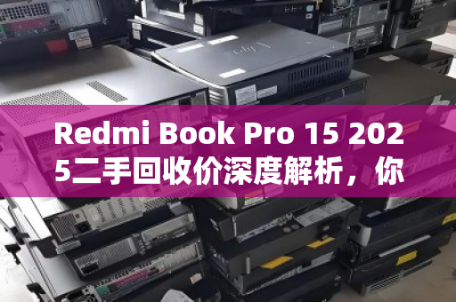 Redmi Book Pro 15 2025二手回收价深度解析,你的笔记本还值多少钱? Redmi Book Pro 15 2025二手回收价深度解析,你的笔记本还值多少钱?