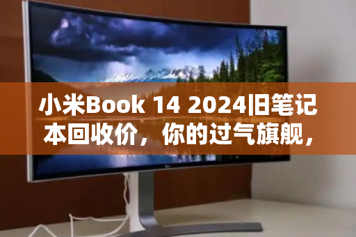 小米Book 14 2024旧笔记本回收价,你的过气旗舰,其实还很值钱 小米Book 14 2024旧笔记本回收价,你的过气旗舰,其实还很值钱