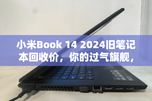 小米Book 14 2024旧笔记本回收价，你的过气旗舰，其实还很值钱