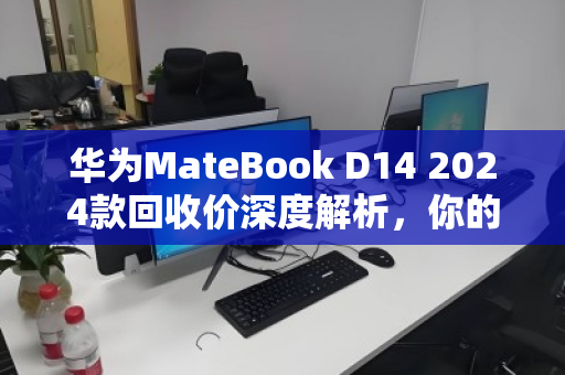 华为MateBook D14 2024款回收价深度解析，你的笔记本还值多少钱？