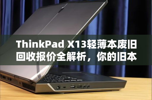 ThinkPad X13轻薄本废旧回收报价全解析,你的旧本子还能值多少钱? ThinkPad X13轻薄本废旧回收报价全解析,你的旧本子还能值多少钱?