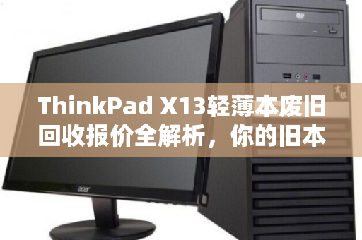 ThinkPad X13轻薄本废旧回收报价全解析,你的旧本子还能值多少钱? ThinkPad X13轻薄本废旧回收报价全解析,你的旧本子还能值多少钱?