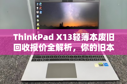 ThinkPad X13轻薄本废旧回收报价全解析，你的旧本子还能值多少钱？