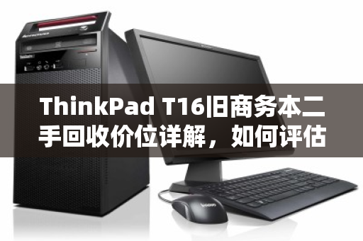 ThinkPad T16旧商务本二手回收价位详解,如何评估与变现?你的旧机还能值多少? ThinkPad T16旧商务本二手回收价位详解,如何评估与变现?你的旧机还能值多少?