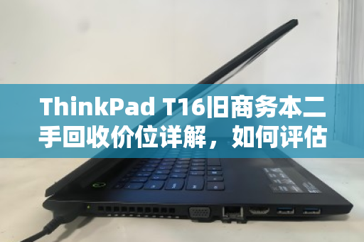 ThinkPad T16旧商务本二手回收价位详解，如何评估与变现？你的旧机还能值多少？