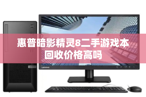 惠普暗影精灵8二手游戏本回收价格高吗 惠普暗影精灵8二手游戏本回收价格高吗