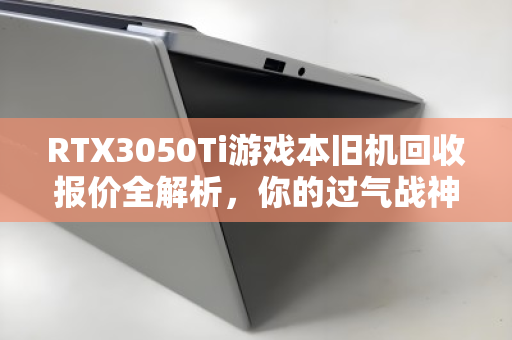 RTX3050Ti游戏本旧机回收报价全解析,你的过气战神还值多少钱? RTX3050Ti游戏本旧机回收报价全解析,你的过气战神还值多少钱?