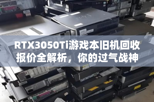 RTX3050Ti游戏本旧机回收报价全解析,你的过气战神还值多少钱? RTX3050Ti游戏本旧机回收报价全解析,你的过气战神还值多少钱?