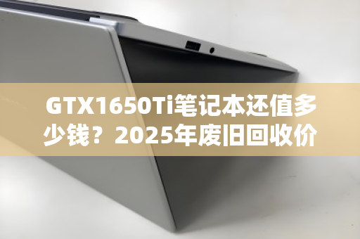 GTX1650Ti笔记本还值多少钱?2025年废旧回收价格全解析与避坑指南 GTX1650Ti笔记本还值多少钱?2025年废旧回收价格全解析与避坑指南