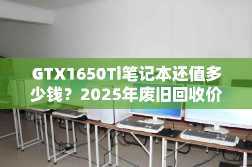 GTX1650Ti笔记本还值多少钱?2025年废旧回收价格全解析与避坑指南 GTX1650Ti笔记本还值多少钱?2025年废旧回收价格全解析与避坑指南