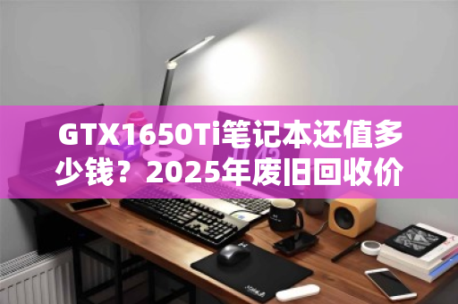 GTX1650Ti笔记本还值多少钱？2025年废旧回收价格全解析与避坑指南