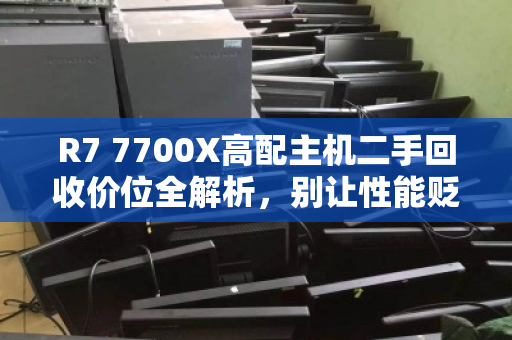 R7 7700X高配主机二手回收价位全解析,别让性能贬值,回收前必看指南 R7 7700X高配主机二手回收价位全解析,别让性能贬值,回收前必看指南