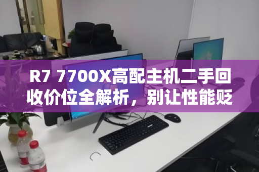 R7 7700X高配主机二手回收价位全解析,别让性能贬值,回收前必看指南 R7 7700X高配主机二手回收价位全解析,别让性能贬值,回收前必看指南