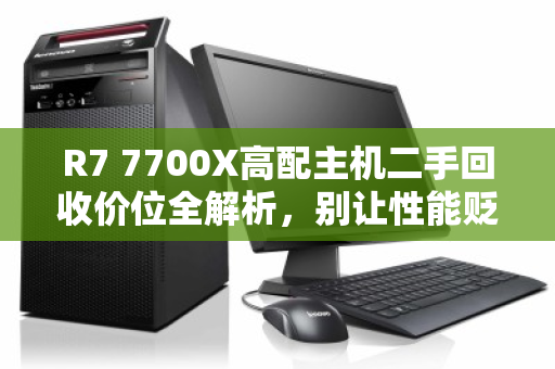 R7 7700X高配主机二手回收价位全解析，别让性能贬值，回收前必看指南