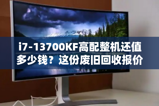 i7-13700KF高配整机还值多少钱？这份废旧回收报价清单，帮你避坑、多卖钱